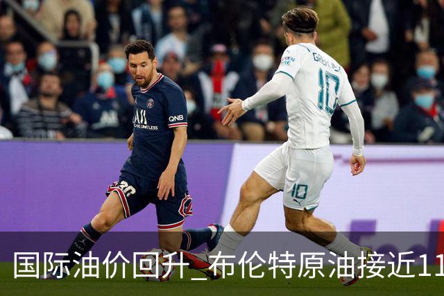 国际油价回升 布伦特原油接近110美元大关