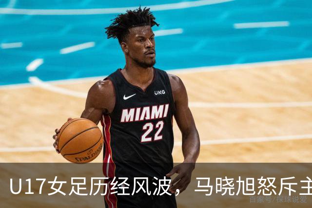 U17女足历经风波，马晓旭怒斥主裁判点球改判